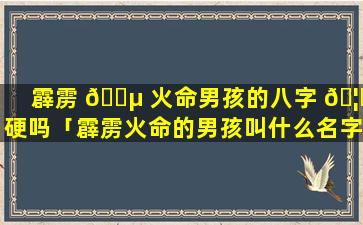 霹雳 🐵 火命男孩的八字 🦈 硬吗「霹雳火命的男孩叫什么名字好」